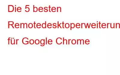 Die 5 besten Remotedesktoperweiterungen für Google Chrome