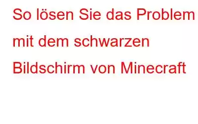 So lösen Sie das Problem mit dem schwarzen Bildschirm von Minecraft