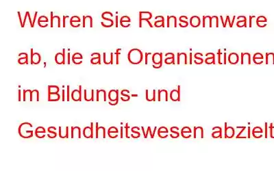 Wehren Sie Ransomware ab, die auf Organisationen im Bildungs- und Gesundheitswesen abzielt