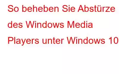 So beheben Sie Abstürze des Windows Media Players unter Windows 10