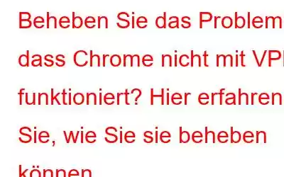 Beheben Sie das Problem, dass Chrome nicht mit VPN funktioniert? Hier erfahren Sie, wie Sie sie beheben können