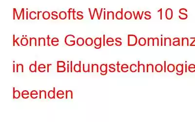 Microsofts Windows 10 S könnte Googles Dominanz in der Bildungstechnologie beenden