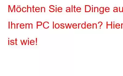 Möchten Sie alte Dinge auf Ihrem PC loswerden? Hier ist wie!