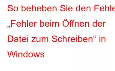 So beheben Sie den Fehler „Fehler beim Öffnen der Datei zum Schreiben“ in Windows