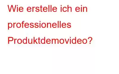 Wie erstelle ich ein professionelles Produktdemovideo?