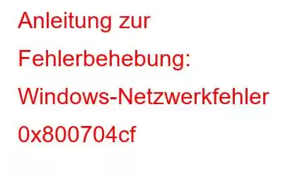 Anleitung zur Fehlerbehebung: Windows-Netzwerkfehler 0x800704cf