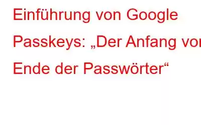 Einführung von Google Passkeys: „Der Anfang vom Ende der Passwörter“