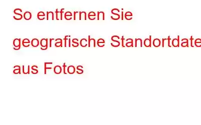 So entfernen Sie geografische Standortdaten aus Fotos