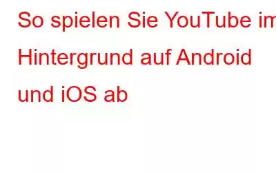 So spielen Sie YouTube im Hintergrund auf Android und iOS ab