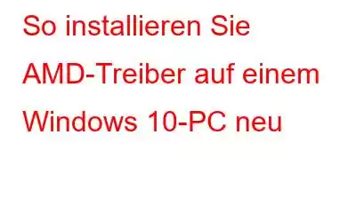 So installieren Sie AMD-Treiber auf einem Windows 10-PC neu