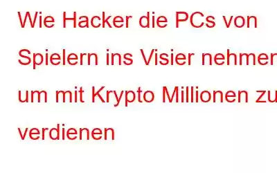 Wie Hacker die PCs von Spielern ins Visier nehmen, um mit Krypto Millionen zu verdienen