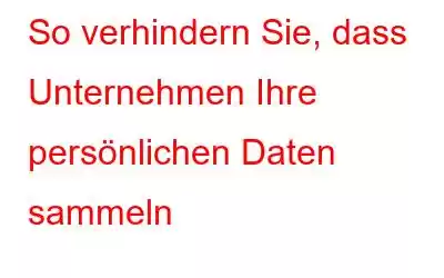 So verhindern Sie, dass Unternehmen Ihre persönlichen Daten sammeln