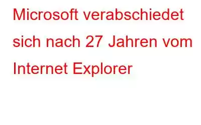 Microsoft verabschiedet sich nach 27 Jahren vom Internet Explorer