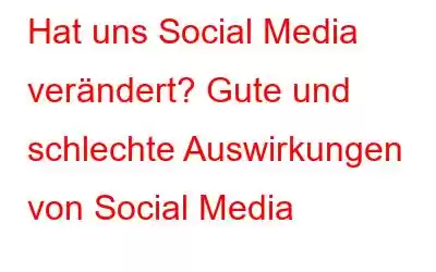 Hat uns Social Media verändert? Gute und schlechte Auswirkungen von Social Media