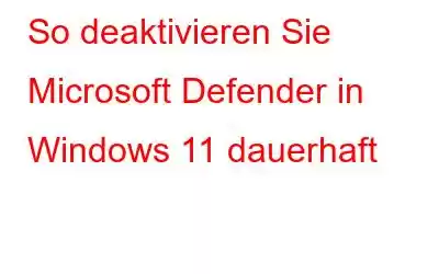 So deaktivieren Sie Microsoft Defender in Windows 11 dauerhaft