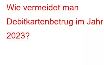 Wie vermeidet man Debitkartenbetrug im Jahr 2023?