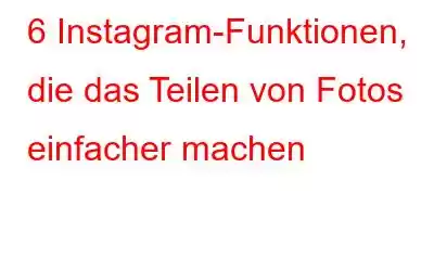 6 Instagram-Funktionen, die das Teilen von Fotos einfacher machen