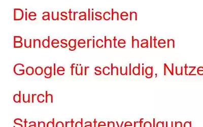 Die australischen Bundesgerichte halten Google für schuldig, Nutzer durch Standortdatenverfolgung irregeführt zu haben