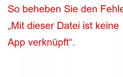 So beheben Sie den Fehler „Mit dieser Datei ist keine App verknüpft“.