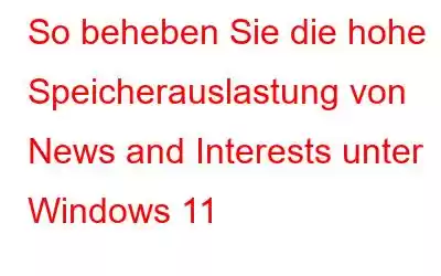 So beheben Sie die hohe Speicherauslastung von News and Interests unter Windows 11