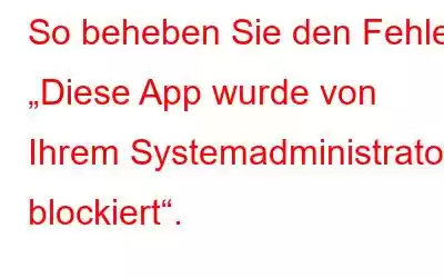 So beheben Sie den Fehler „Diese App wurde von Ihrem Systemadministrator blockiert“.