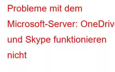 Probleme mit dem Microsoft-Server: OneDrive und Skype funktionieren nicht