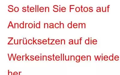 So stellen Sie Fotos auf Android nach dem Zurücksetzen auf die Werkseinstellungen wieder her