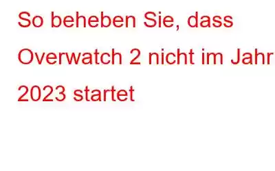 So beheben Sie, dass Overwatch 2 nicht im Jahr 2023 startet