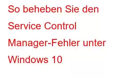 So beheben Sie den Service Control Manager-Fehler unter Windows 10