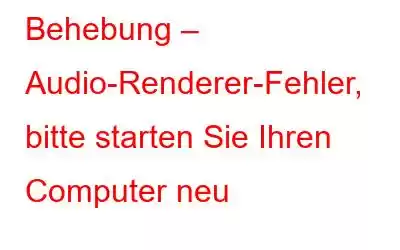 Behebung – Audio-Renderer-Fehler, bitte starten Sie Ihren Computer neu