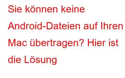 Sie können keine Android-Dateien auf Ihren Mac übertragen? Hier ist die Lösung