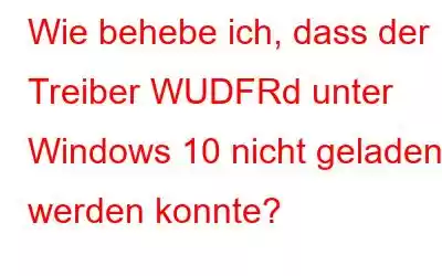 Wie behebe ich, dass der Treiber WUDFRd unter Windows 10 nicht geladen werden konnte?