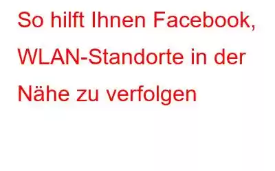 So hilft Ihnen Facebook, WLAN-Standorte in der Nähe zu verfolgen