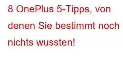 8 OnePlus 5-Tipps, von denen Sie bestimmt noch nichts wussten!