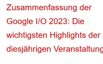 Zusammenfassung der Google I/O 2023: Die wichtigsten Highlights der diesjährigen Veranstaltung