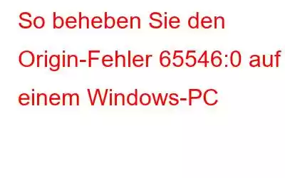 So beheben Sie den Origin-Fehler 65546:0 auf einem Windows-PC