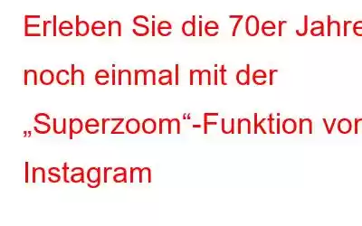 Erleben Sie die 70er Jahre noch einmal mit der „Superzoom“-Funktion von Instagram