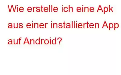 Wie erstelle ich eine Apk aus einer installierten App auf Android?