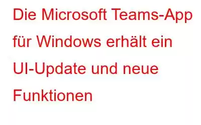 Die Microsoft Teams-App für Windows erhält ein UI-Update und neue Funktionen