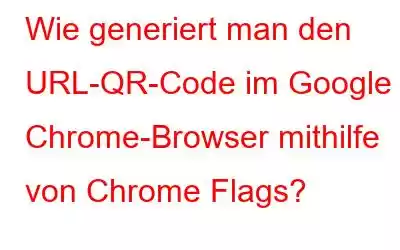 Wie generiert man den URL-QR-Code im Google Chrome-Browser mithilfe von Chrome Flags?