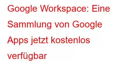 Google Workspace: Eine Sammlung von Google Apps jetzt kostenlos verfügbar