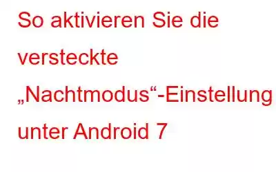 So aktivieren Sie die versteckte „Nachtmodus“-Einstellung unter Android 7