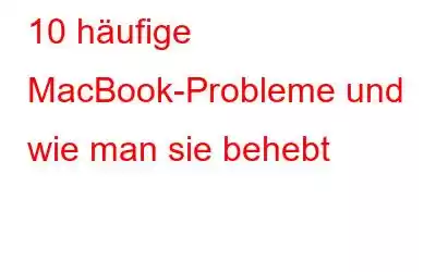 10 häufige MacBook-Probleme und wie man sie behebt