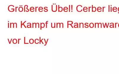 Größeres Übel! Cerber liegt im Kampf um Ransomware vor Locky