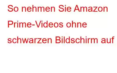 So nehmen Sie Amazon Prime-Videos ohne schwarzen Bildschirm auf