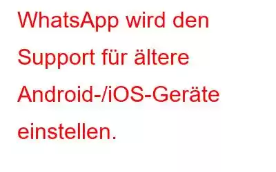 WhatsApp wird den Support für ältere Android-/iOS-Geräte einstellen.