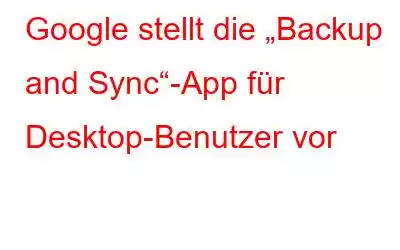 Google stellt die „Backup and Sync“-App für Desktop-Benutzer vor