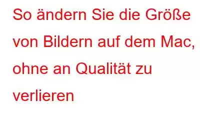 So ändern Sie die Größe von Bildern auf dem Mac, ohne an Qualität zu verlieren