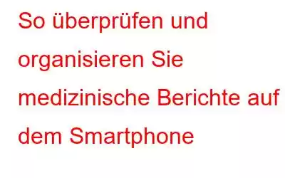 So überprüfen und organisieren Sie medizinische Berichte auf dem Smartphone