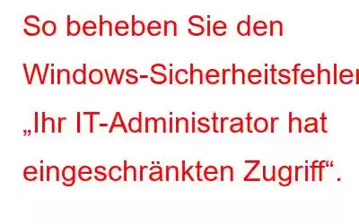 So beheben Sie den Windows-Sicherheitsfehler „Ihr IT-Administrator hat eingeschränkten Zugriff“.